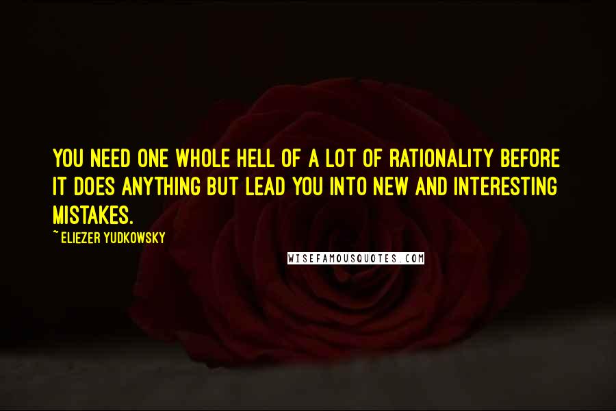 Eliezer Yudkowsky Quotes: You need one whole hell of a lot of rationality before it does anything but lead you into new and interesting mistakes.