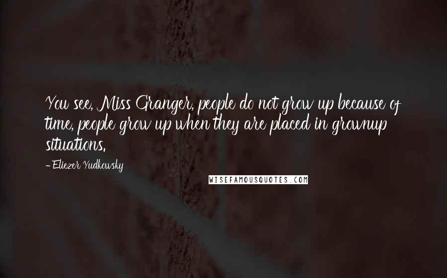 Eliezer Yudkowsky Quotes: You see, Miss Granger, people do not grow up because of time, people grow up when they are placed in grownup situations.