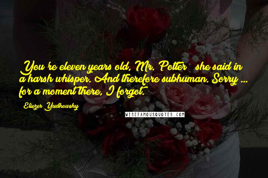 Eliezer Yudkowsky Quotes: You're eleven years old, Mr. Potter!" she said in a harsh whisper."And therefore subhuman. Sorry ... for a moment there, I forgot.