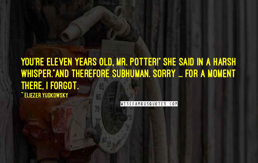 Eliezer Yudkowsky Quotes: You're eleven years old, Mr. Potter!" she said in a harsh whisper."And therefore subhuman. Sorry ... for a moment there, I forgot.