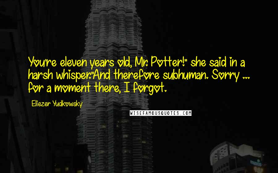 Eliezer Yudkowsky Quotes: You're eleven years old, Mr. Potter!" she said in a harsh whisper."And therefore subhuman. Sorry ... for a moment there, I forgot.