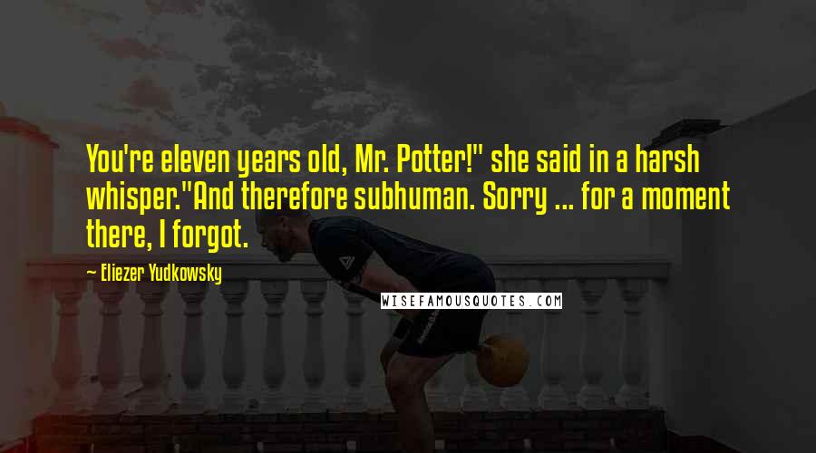 Eliezer Yudkowsky Quotes: You're eleven years old, Mr. Potter!" she said in a harsh whisper."And therefore subhuman. Sorry ... for a moment there, I forgot.