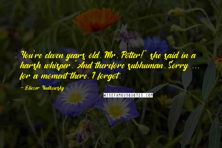 Eliezer Yudkowsky Quotes: You're eleven years old, Mr. Potter!" she said in a harsh whisper."And therefore subhuman. Sorry ... for a moment there, I forgot.