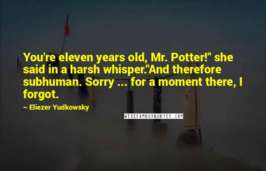 Eliezer Yudkowsky Quotes: You're eleven years old, Mr. Potter!" she said in a harsh whisper."And therefore subhuman. Sorry ... for a moment there, I forgot.