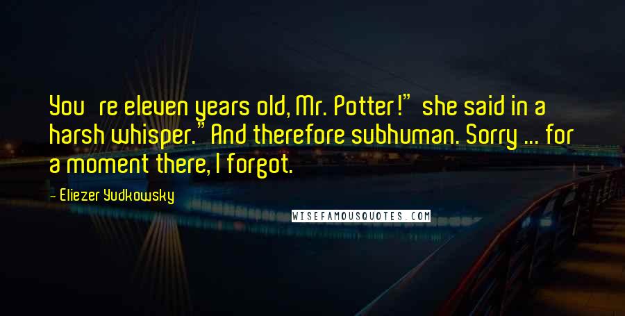 Eliezer Yudkowsky Quotes: You're eleven years old, Mr. Potter!" she said in a harsh whisper."And therefore subhuman. Sorry ... for a moment there, I forgot.