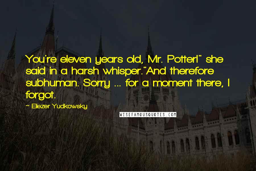 Eliezer Yudkowsky Quotes: You're eleven years old, Mr. Potter!" she said in a harsh whisper."And therefore subhuman. Sorry ... for a moment there, I forgot.