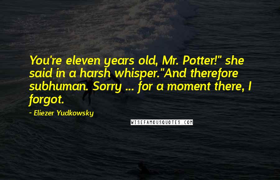Eliezer Yudkowsky Quotes: You're eleven years old, Mr. Potter!" she said in a harsh whisper."And therefore subhuman. Sorry ... for a moment there, I forgot.