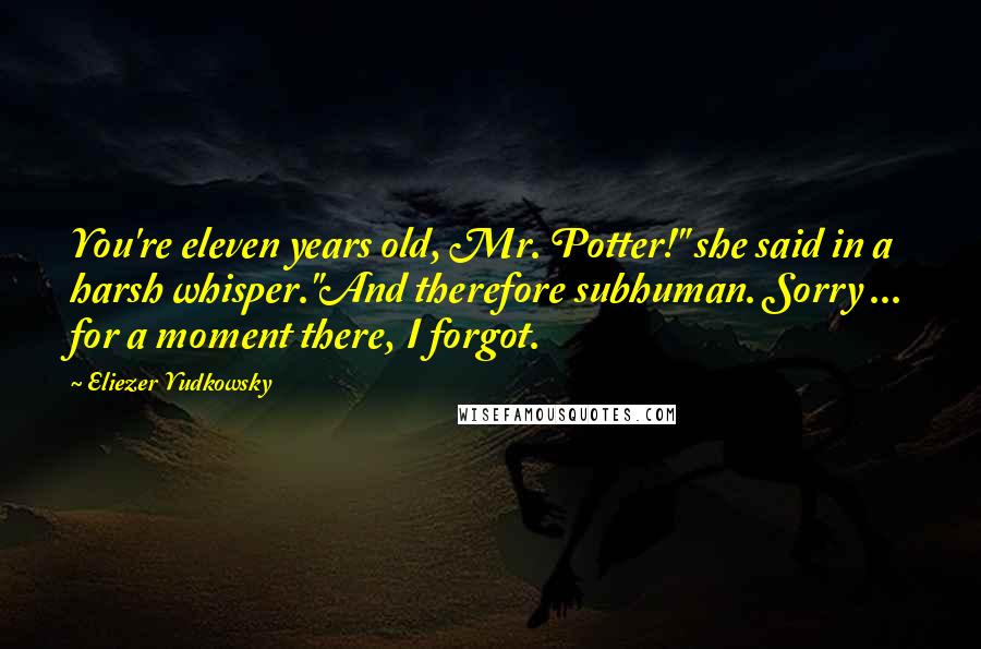 Eliezer Yudkowsky Quotes: You're eleven years old, Mr. Potter!" she said in a harsh whisper."And therefore subhuman. Sorry ... for a moment there, I forgot.