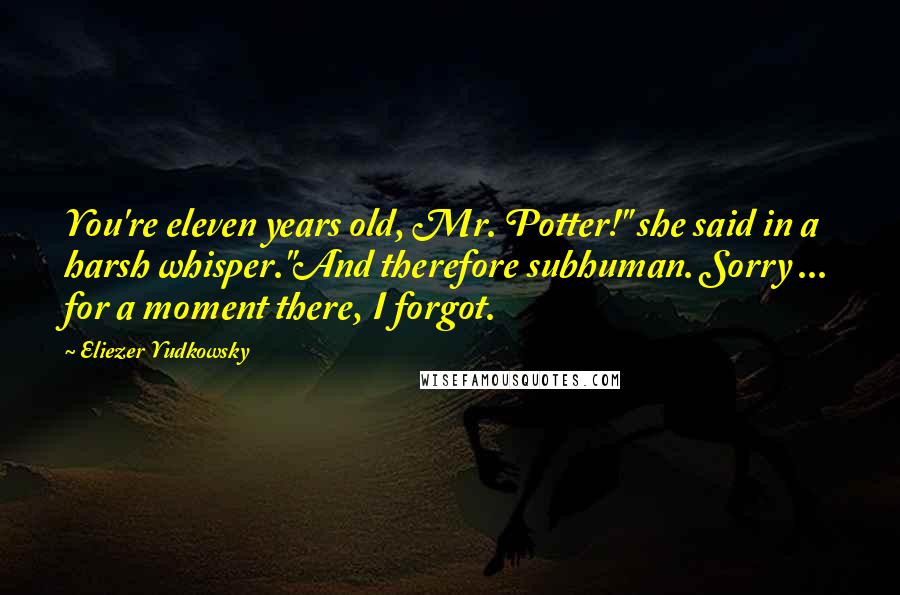 Eliezer Yudkowsky Quotes: You're eleven years old, Mr. Potter!" she said in a harsh whisper."And therefore subhuman. Sorry ... for a moment there, I forgot.