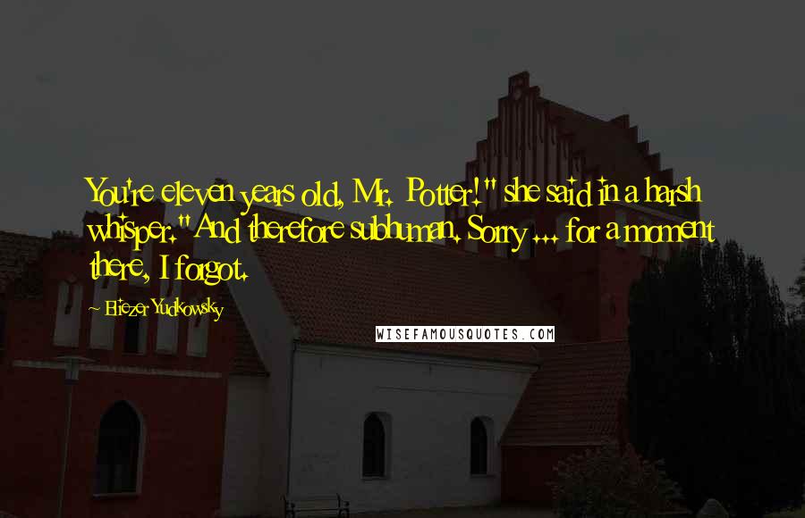 Eliezer Yudkowsky Quotes: You're eleven years old, Mr. Potter!" she said in a harsh whisper."And therefore subhuman. Sorry ... for a moment there, I forgot.