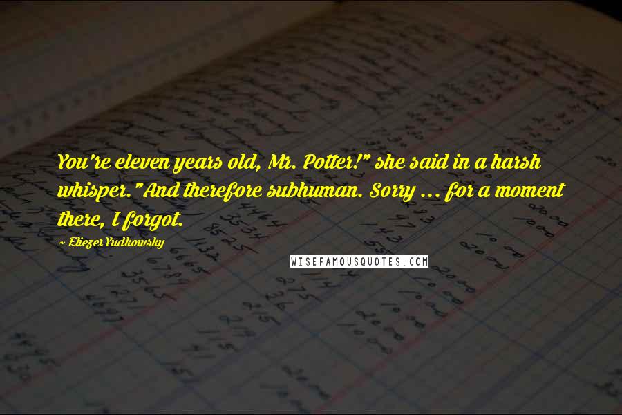 Eliezer Yudkowsky Quotes: You're eleven years old, Mr. Potter!" she said in a harsh whisper."And therefore subhuman. Sorry ... for a moment there, I forgot.