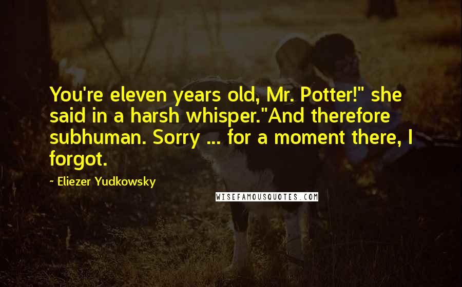 Eliezer Yudkowsky Quotes: You're eleven years old, Mr. Potter!" she said in a harsh whisper."And therefore subhuman. Sorry ... for a moment there, I forgot.