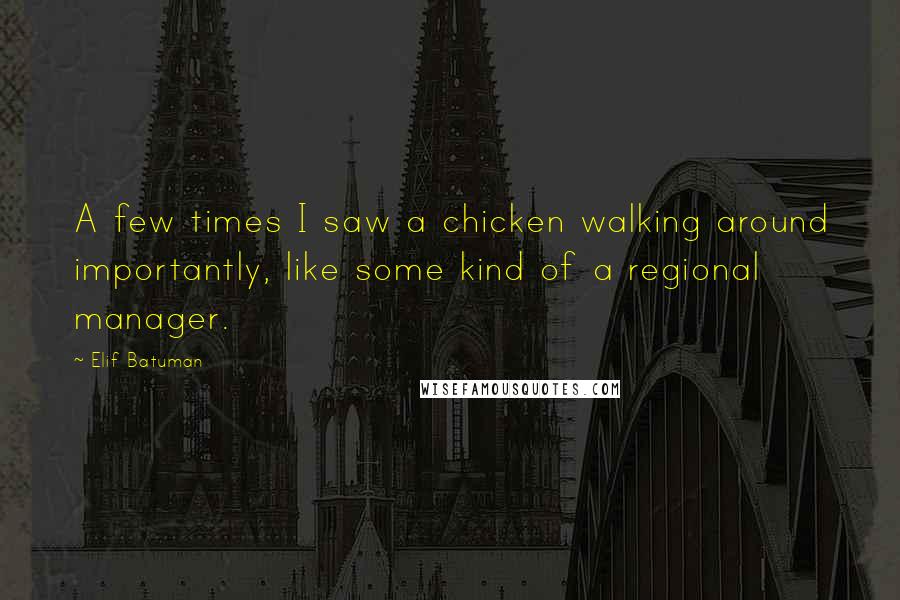 Elif Batuman Quotes: A few times I saw a chicken walking around importantly, like some kind of a regional manager.