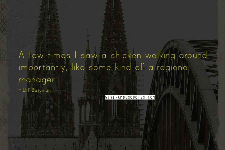 Elif Batuman Quotes: A few times I saw a chicken walking around importantly, like some kind of a regional manager.