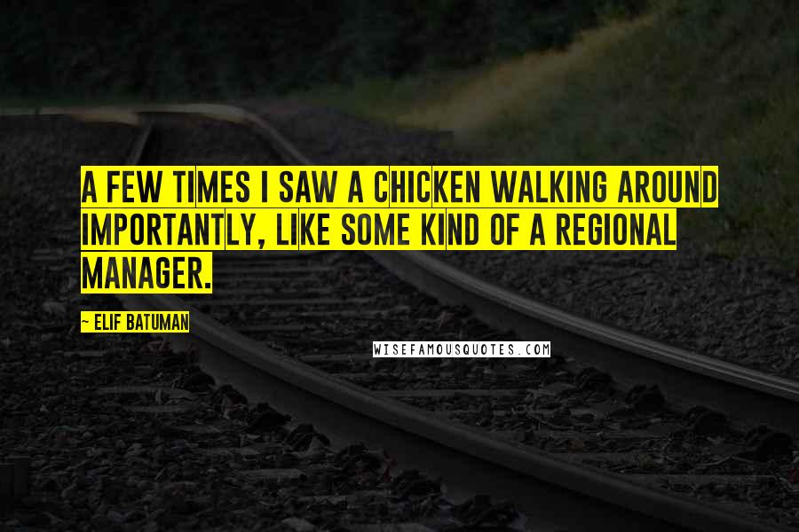 Elif Batuman Quotes: A few times I saw a chicken walking around importantly, like some kind of a regional manager.