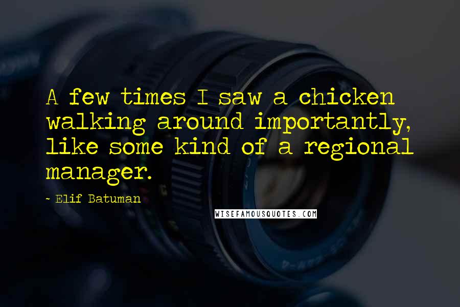 Elif Batuman Quotes: A few times I saw a chicken walking around importantly, like some kind of a regional manager.