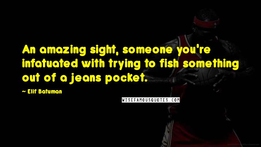 Elif Batuman Quotes: An amazing sight, someone you're infatuated with trying to fish something out of a jeans pocket.