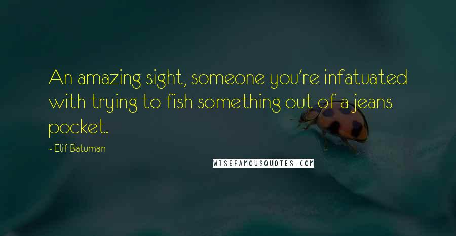 Elif Batuman Quotes: An amazing sight, someone you're infatuated with trying to fish something out of a jeans pocket.