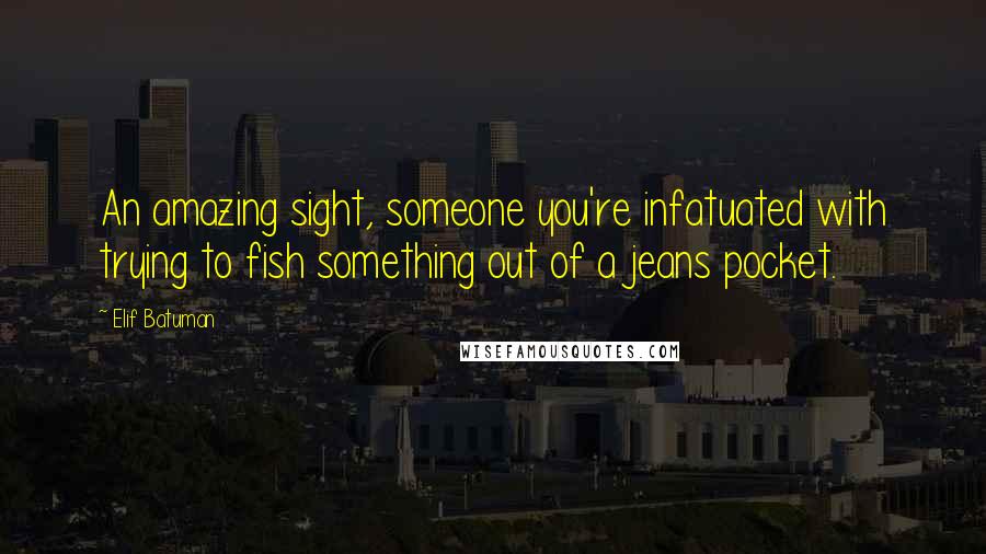 Elif Batuman Quotes: An amazing sight, someone you're infatuated with trying to fish something out of a jeans pocket.