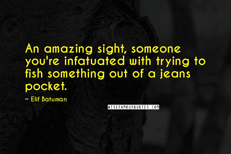 Elif Batuman Quotes: An amazing sight, someone you're infatuated with trying to fish something out of a jeans pocket.