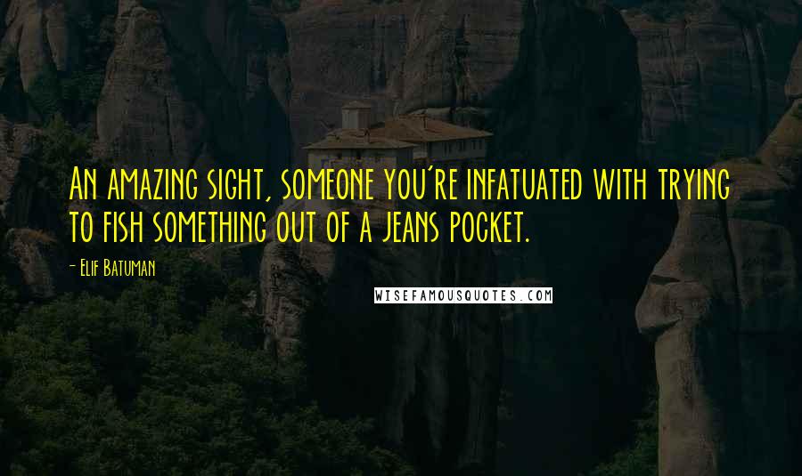 Elif Batuman Quotes: An amazing sight, someone you're infatuated with trying to fish something out of a jeans pocket.