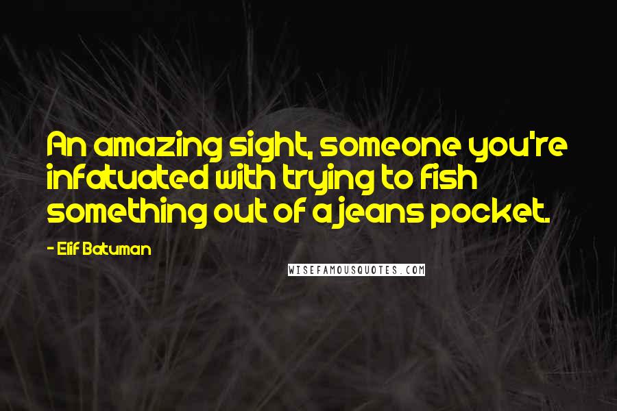 Elif Batuman Quotes: An amazing sight, someone you're infatuated with trying to fish something out of a jeans pocket.