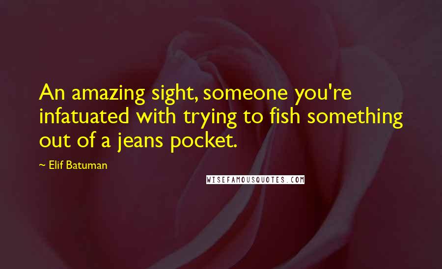 Elif Batuman Quotes: An amazing sight, someone you're infatuated with trying to fish something out of a jeans pocket.