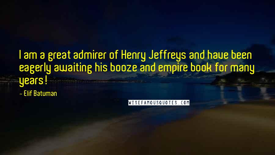 Elif Batuman Quotes: I am a great admirer of Henry Jeffreys and have been eagerly awaiting his booze and empire book for many years!