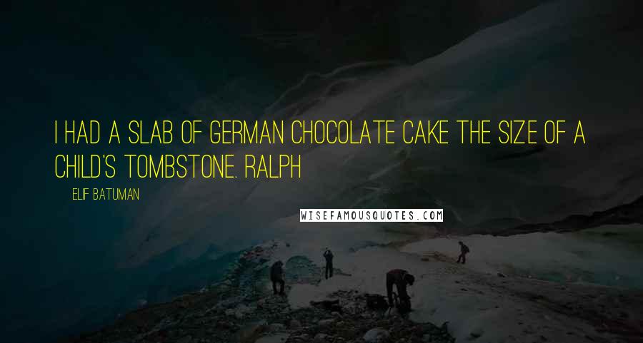 Elif Batuman Quotes: I had a slab of German chocolate cake the size of a child's tombstone. Ralph