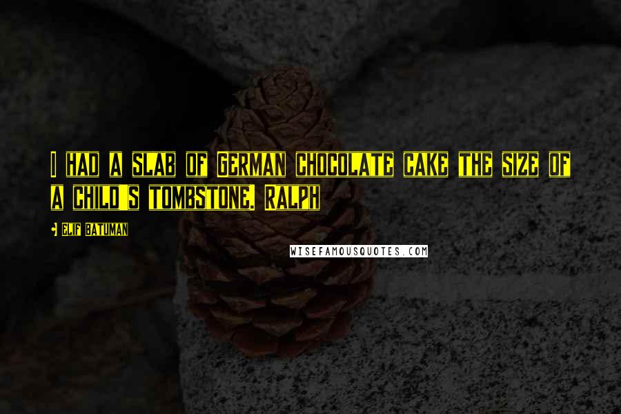 Elif Batuman Quotes: I had a slab of German chocolate cake the size of a child's tombstone. Ralph
