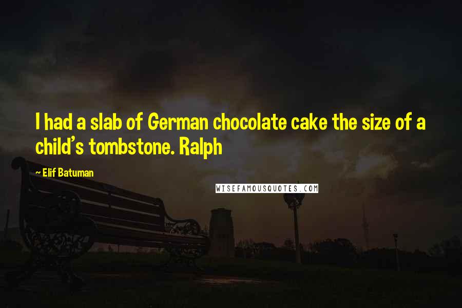 Elif Batuman Quotes: I had a slab of German chocolate cake the size of a child's tombstone. Ralph