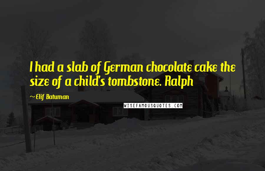 Elif Batuman Quotes: I had a slab of German chocolate cake the size of a child's tombstone. Ralph