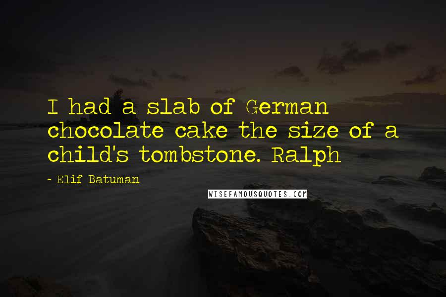 Elif Batuman Quotes: I had a slab of German chocolate cake the size of a child's tombstone. Ralph