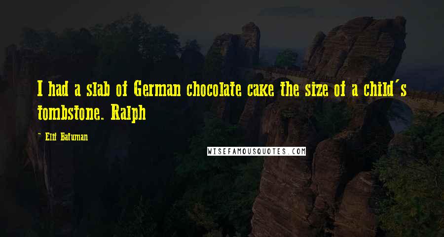 Elif Batuman Quotes: I had a slab of German chocolate cake the size of a child's tombstone. Ralph