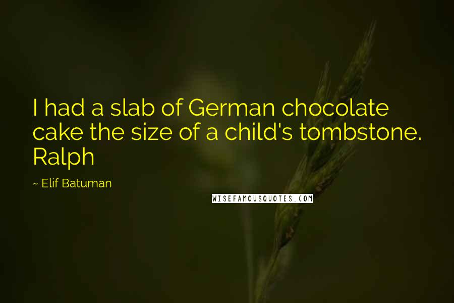 Elif Batuman Quotes: I had a slab of German chocolate cake the size of a child's tombstone. Ralph
