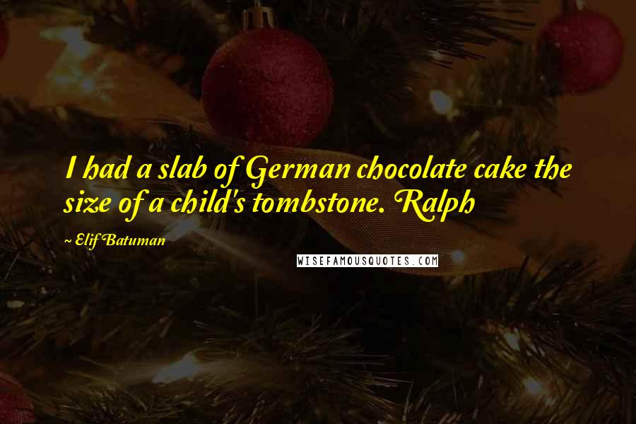 Elif Batuman Quotes: I had a slab of German chocolate cake the size of a child's tombstone. Ralph