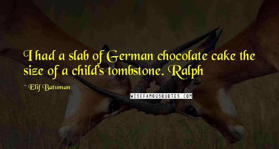 Elif Batuman Quotes: I had a slab of German chocolate cake the size of a child's tombstone. Ralph