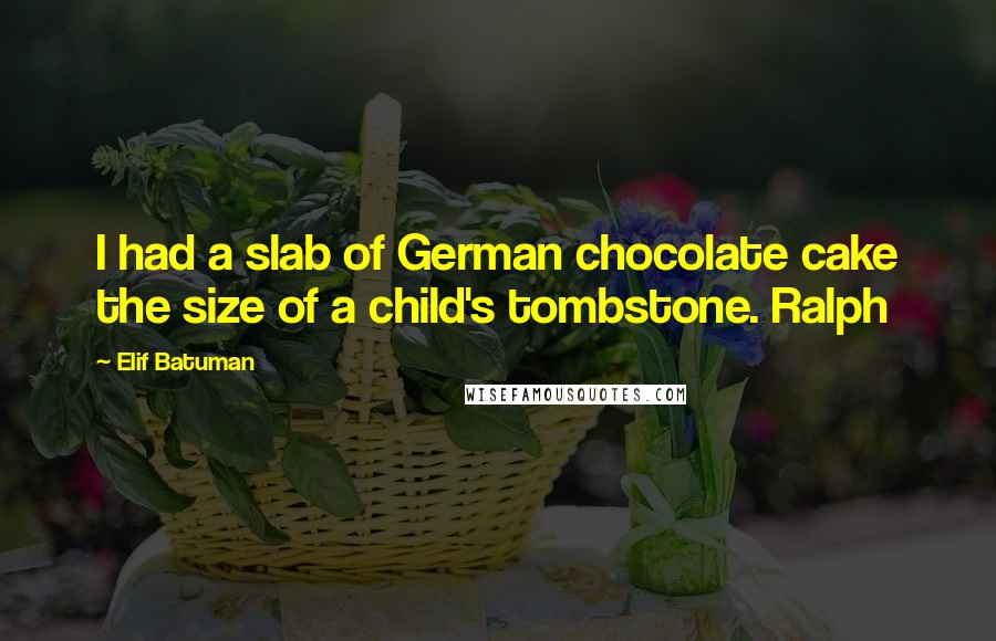 Elif Batuman Quotes: I had a slab of German chocolate cake the size of a child's tombstone. Ralph