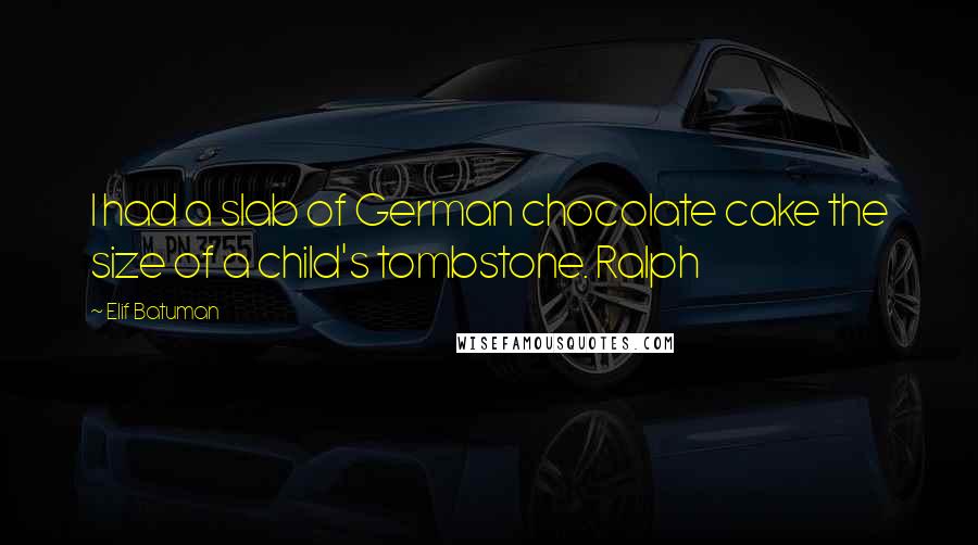 Elif Batuman Quotes: I had a slab of German chocolate cake the size of a child's tombstone. Ralph