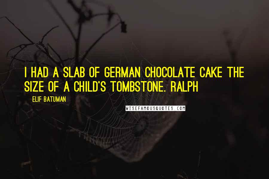 Elif Batuman Quotes: I had a slab of German chocolate cake the size of a child's tombstone. Ralph