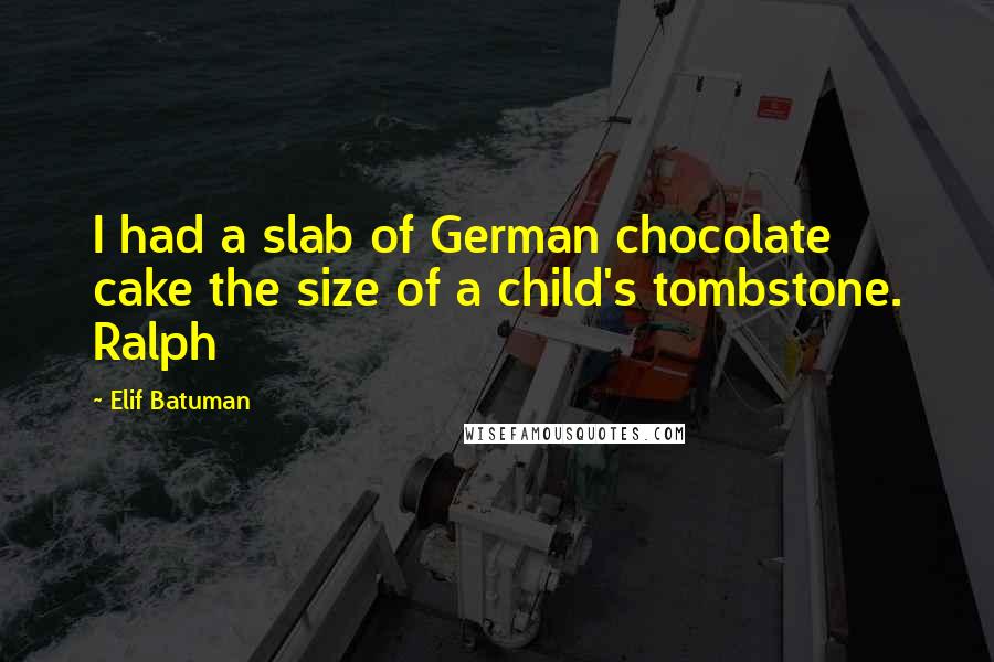 Elif Batuman Quotes: I had a slab of German chocolate cake the size of a child's tombstone. Ralph