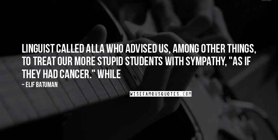 Elif Batuman Quotes: linguist called Alla who advised us, among other things, to treat our more stupid students with sympathy, "as if they had cancer." While