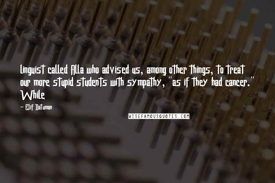 Elif Batuman Quotes: linguist called Alla who advised us, among other things, to treat our more stupid students with sympathy, "as if they had cancer." While