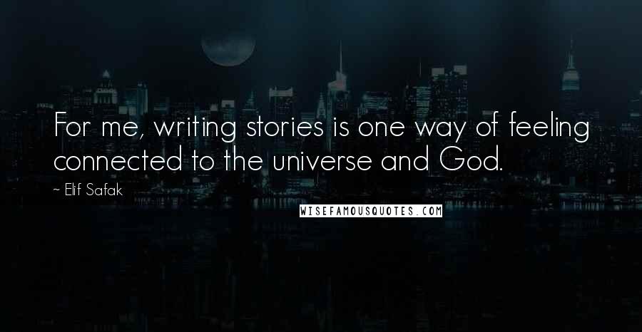 Elif Safak Quotes: For me, writing stories is one way of feeling connected to the universe and God.