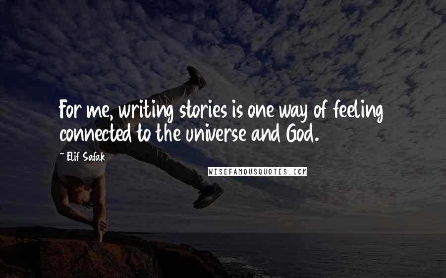 Elif Safak Quotes: For me, writing stories is one way of feeling connected to the universe and God.