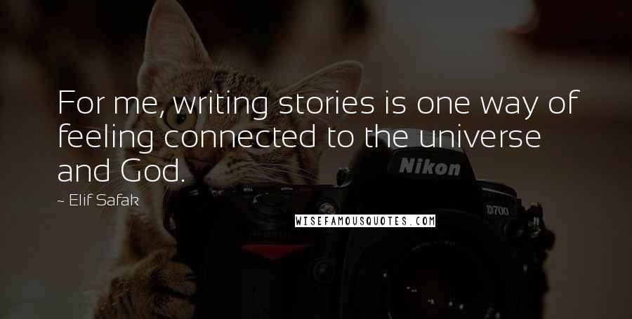 Elif Safak Quotes: For me, writing stories is one way of feeling connected to the universe and God.