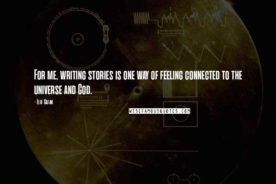 Elif Safak Quotes: For me, writing stories is one way of feeling connected to the universe and God.