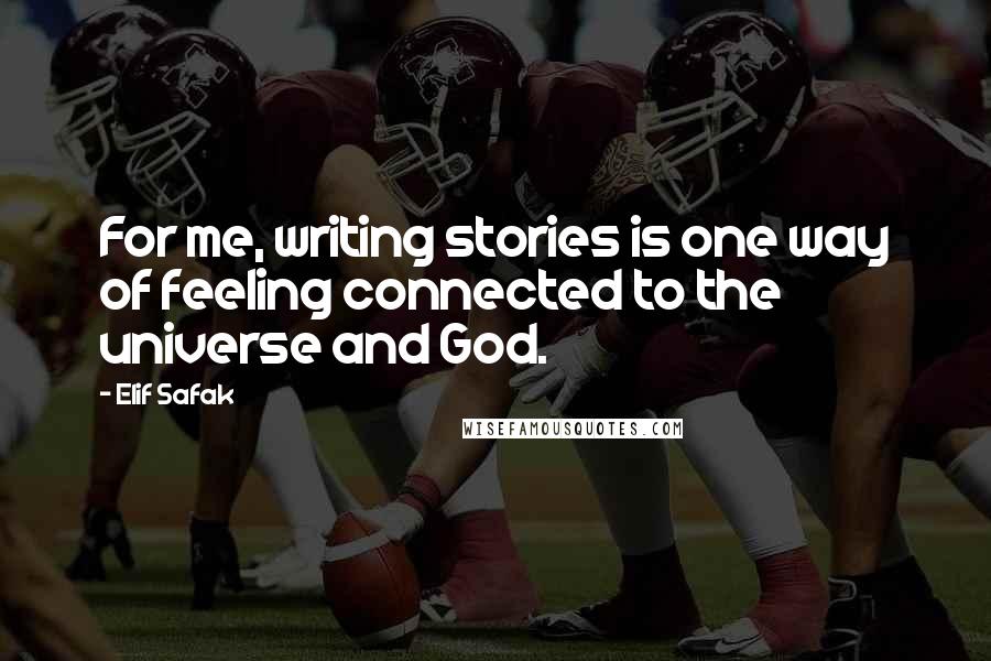 Elif Safak Quotes: For me, writing stories is one way of feeling connected to the universe and God.