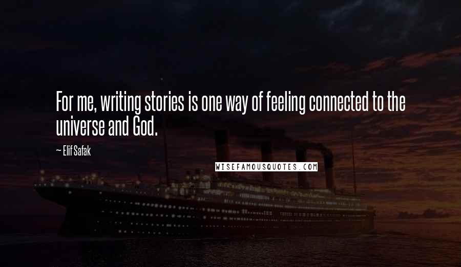 Elif Safak Quotes: For me, writing stories is one way of feeling connected to the universe and God.