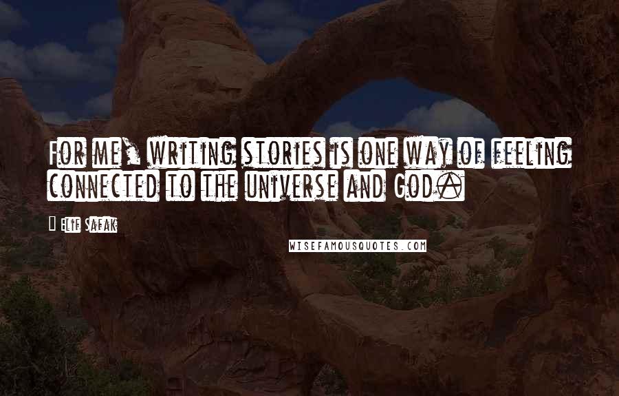 Elif Safak Quotes: For me, writing stories is one way of feeling connected to the universe and God.